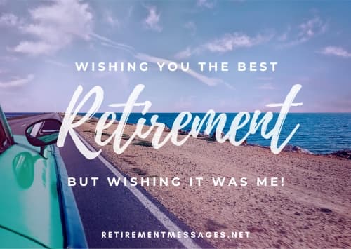 wishing you the best retirement but wishing it was me